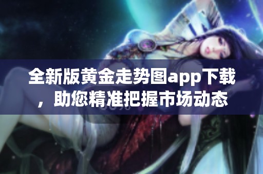 全新版黄金走势图app下载，助您精准把握市场动态
