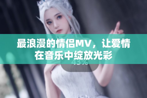 最浪漫的情侣MV，让爱情在音乐中绽放光彩