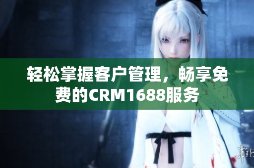 轻松掌握客户管理，畅享免费的CRM1688服务