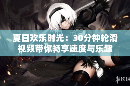 夏日欢乐时光：30分钟轮滑视频带你畅享速度与乐趣