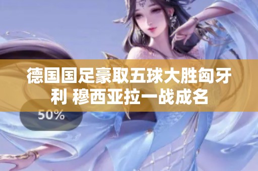 德国国足豪取五球大胜匈牙利 穆西亚拉一战成名