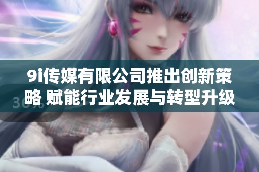 9i传媒有限公司推出创新策略 赋能行业发展与转型升级