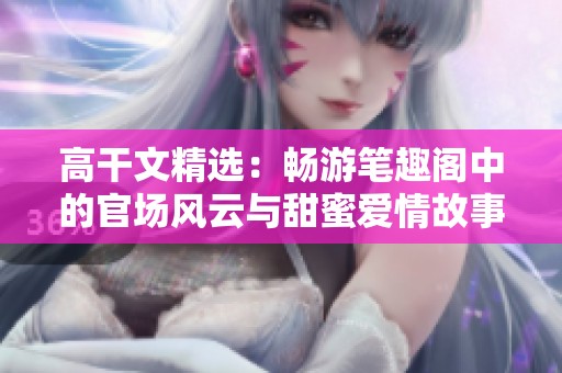 高干文精选：畅游笔趣阁中的官场风云与甜蜜爱情故事