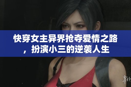 快穿女主异界抢夺爱情之路，扮演小三的逆袭人生