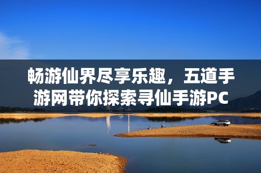 畅游仙界尽享乐趣，五道手游网带你探索寻仙手游PC版下载攻略
