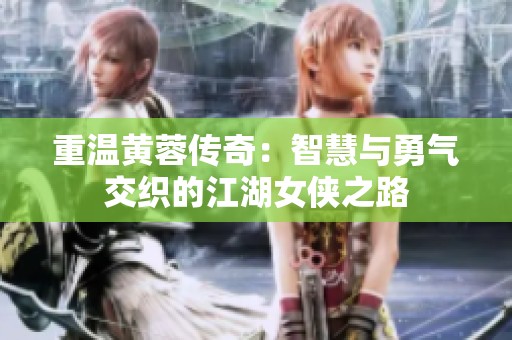 重温黄蓉传奇：智慧与勇气交织的江湖女侠之路