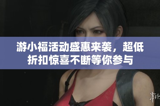 游小福活动盛惠来袭，超低折扣惊喜不断等你参与
