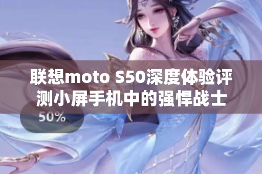 联想moto S50深度体验评测小屏手机中的强悍战士