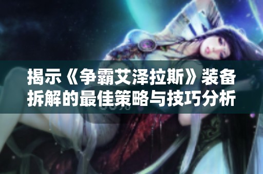 揭示《争霸艾泽拉斯》装备拆解的最佳策略与技巧分析