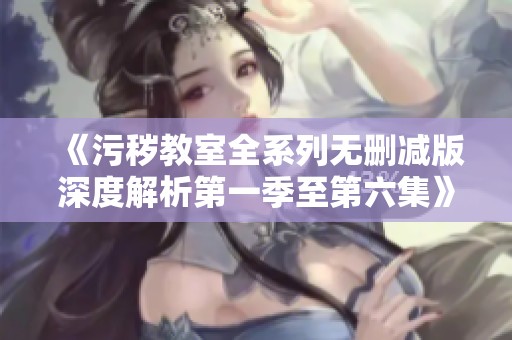 《污秽教室全系列无删减版深度解析第一季至第六集》