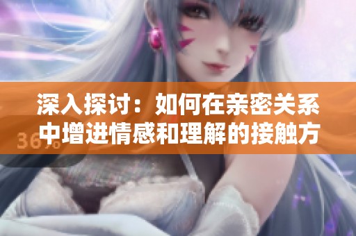 深入探讨：如何在亲密关系中增进情感和理解的接触方式