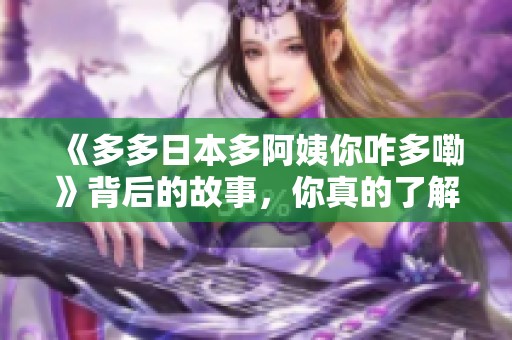 《多多日本多阿姨你咋多嘞》背后的故事，你真的了解吗？