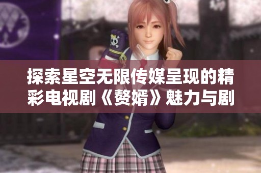 探索星空无限传媒呈现的精彩电视剧《赘婿》魅力与剧情