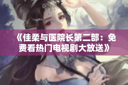 《佳柔与医院长第二部：免费看热门电视剧大放送》