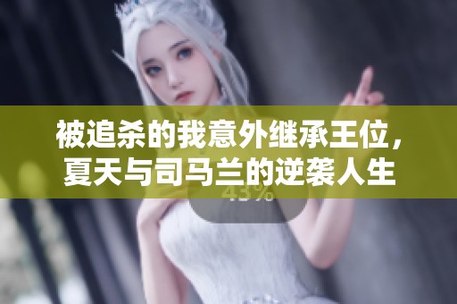 被追杀的我意外继承王位，夏天与司马兰的逆袭人生