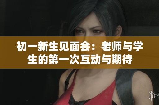 初一新生见面会：老师与学生的第一次互动与期待