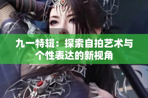 九一特辑：探索自拍艺术与个性表达的新视角