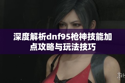 深度解析dnf95枪神技能加点攻略与玩法技巧