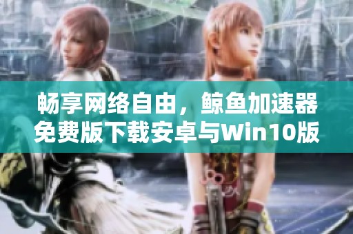 畅享网络自由，鲸鱼加速器免费版下载安卓与Win10版指南