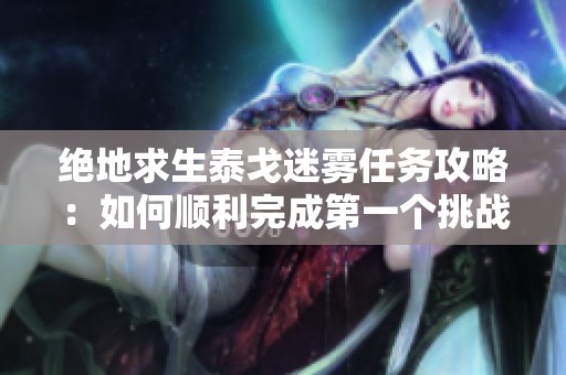 绝地求生泰戈迷雾任务攻略：如何顺利完成第一个挑战