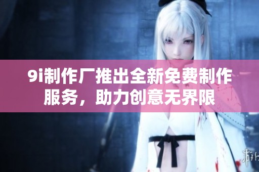 9i制作厂推出全新免费制作服务，助力创意无界限