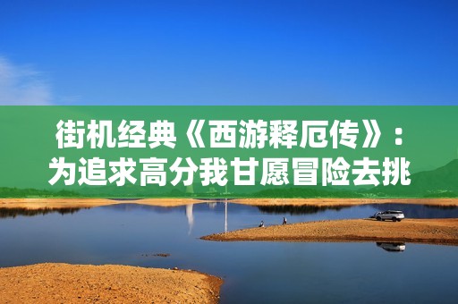街机经典《西游释厄传》：为追求高分我甘愿冒险去挑战!