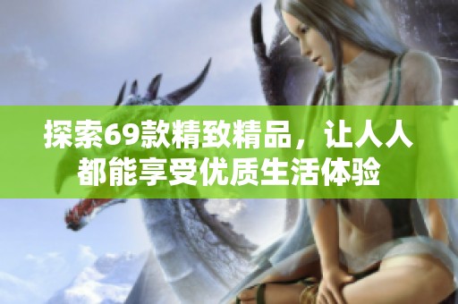 探索69款精致精品，让人人都能享受优质生活体验
