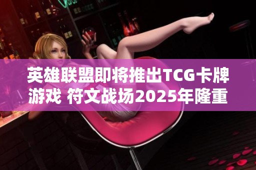 英雄联盟即将推出TCG卡牌游戏 符文战场2025年隆重登场