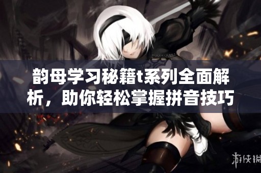 韵母学习秘籍t系列全面解析，助你轻松掌握拼音技巧