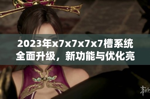 2023年x7x7x7x7槽系统全面升级，新功能与优化亮相