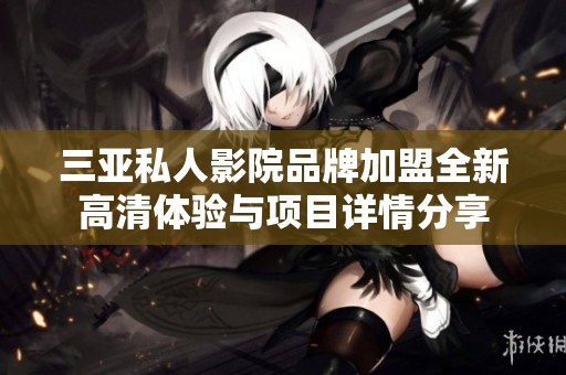 三亚私人影院品牌加盟全新高清体验与项目详情分享