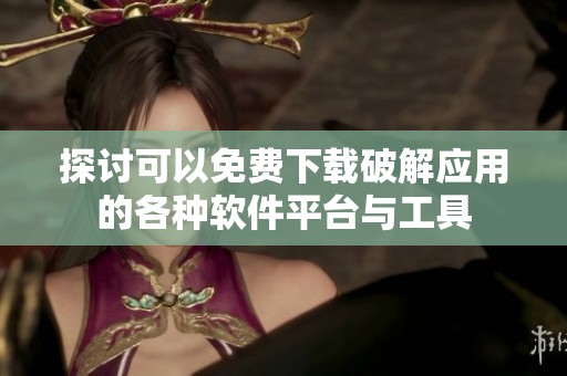 探讨可以免费下载破解应用的各种软件平台与工具