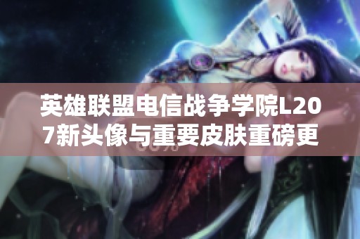 英雄联盟电信战争学院L207新头像与重要皮肤重磅更新解析