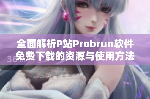 全面解析P站Probrun软件免费下载的资源与使用方法