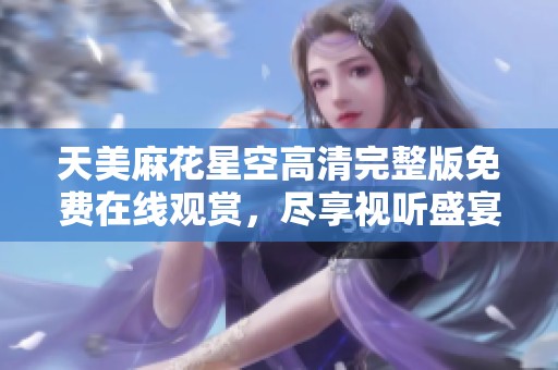 天美麻花星空高清完整版免费在线观赏，尽享视听盛宴
