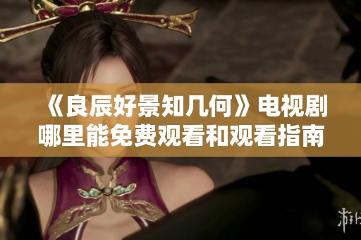 《良辰好景知几何》电视剧哪里能免费观看和观看指南