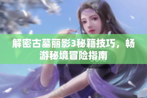 解密古墓丽影3秘籍技巧，畅游秘境冒险指南