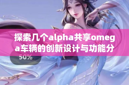 探索几个alpha共享omega车辆的创新设计与功能分析