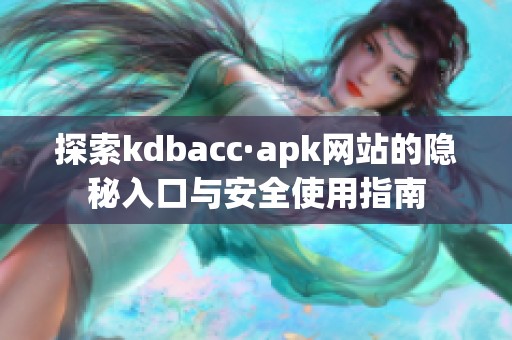探索kdbacc·apk网站的隐秘入口与安全使用指南