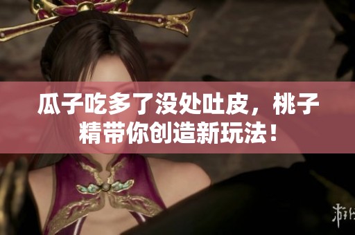 瓜子吃多了没处吐皮，桃子精带你创造新玩法！