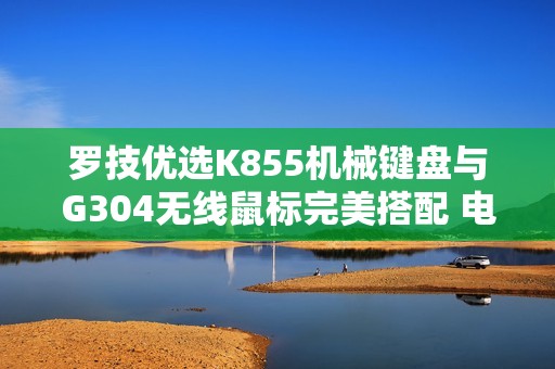 罗技优选K855机械键盘与G304无线鼠标完美搭配 电竞游戏的新宠儿