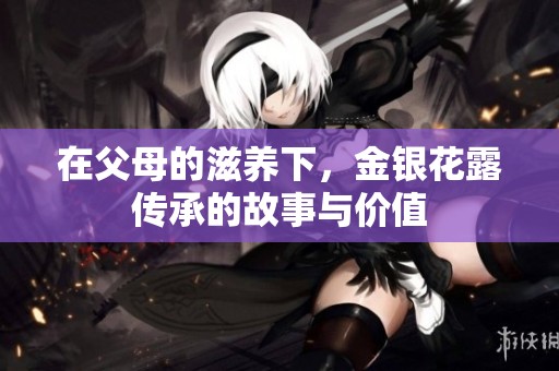 在父母的滋养下，金银花露传承的故事与价值