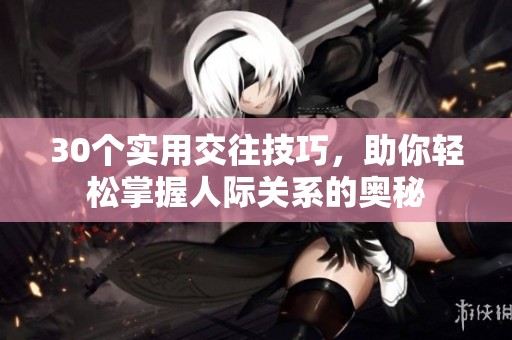 30个实用交往技巧，助你轻松掌握人际关系的奥秘