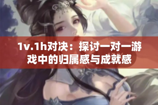 1v.1h对决：探讨一对一游戏中的归属感与成就感