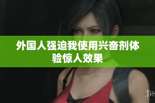 外国人强迫我使用兴奋剂体验惊人效果
