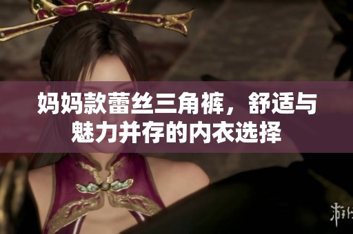 妈妈款蕾丝三角裤，舒适与魅力并存的内衣选择
