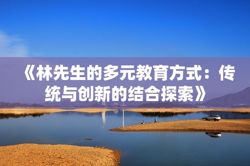 《林先生的多元教育方式：传统与创新的结合探索》