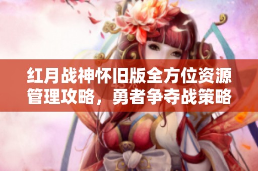 红月战神怀旧版全方位资源管理攻略，勇者争夺战策略详解