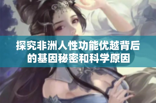 探究非洲人性功能优越背后的基因秘密和科学原因