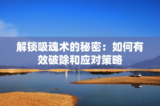 解锁吸魂术的秘密：如何有效破除和应对策略